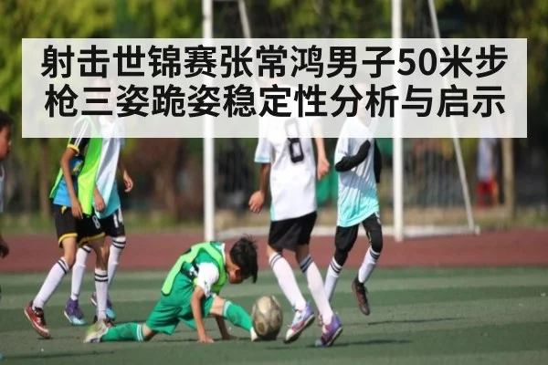 射击世锦赛张常鸿男子50米步枪三姿跪姿稳定性分析与启示