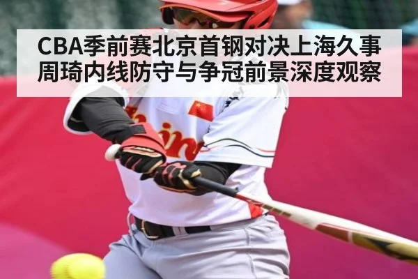CBA季前赛北京首钢对决上海久事周琦内线防守与争冠前景深度观察