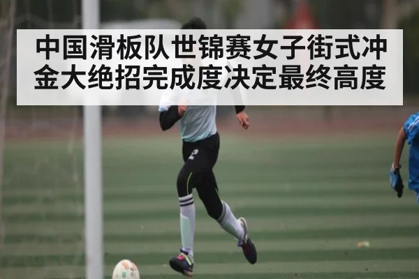 中国滑板队世锦赛女子街式冲金大绝招完成度决定最终高度